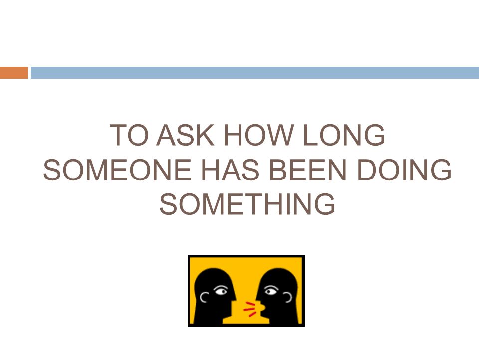 TO ASK HOW LONG SOMEONE HAS BEEN DOING SOMETHING