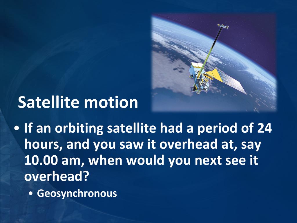 Satellite motion If an orbiting satellite had a period of 24 hours, and you saw it overhead at, say am, when would you next see it overhead