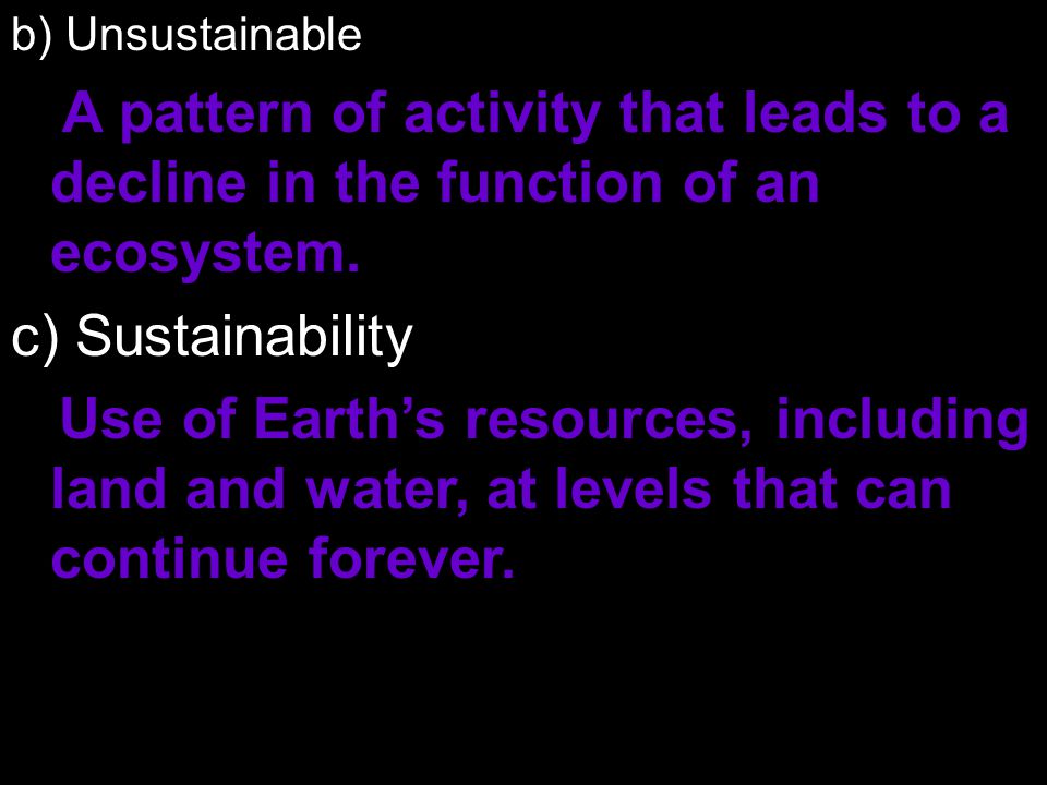 b) Unsustainable A pattern of activity that leads to a decline in the function of an ecosystem. c) Sustainability.
