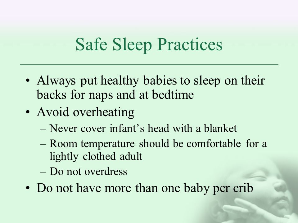 Safe Sleep Practices Always put healthy babies to sleep on their backs for naps and at bedtime. Avoid overheating.