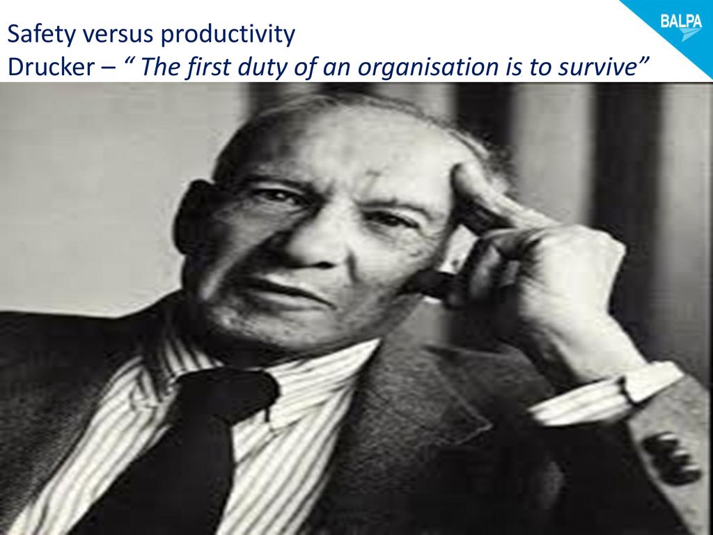 Safety versus productivity Drucker – The first duty of an organisation is to survive