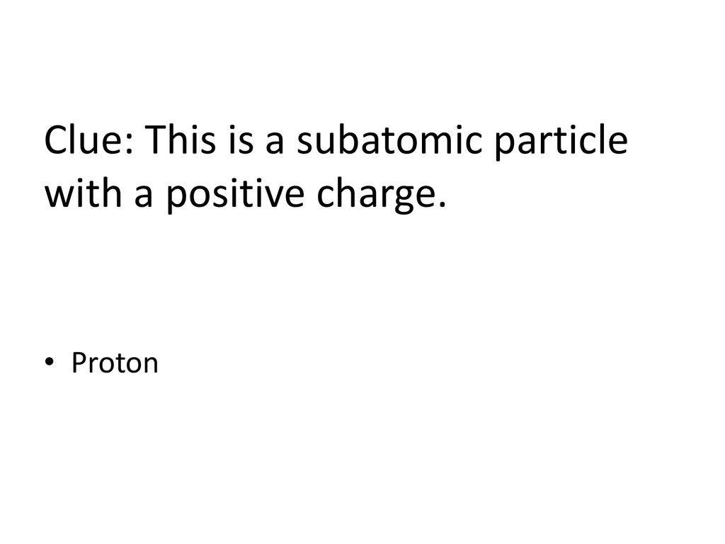 Clue: This is a subatomic particle with a positive charge.