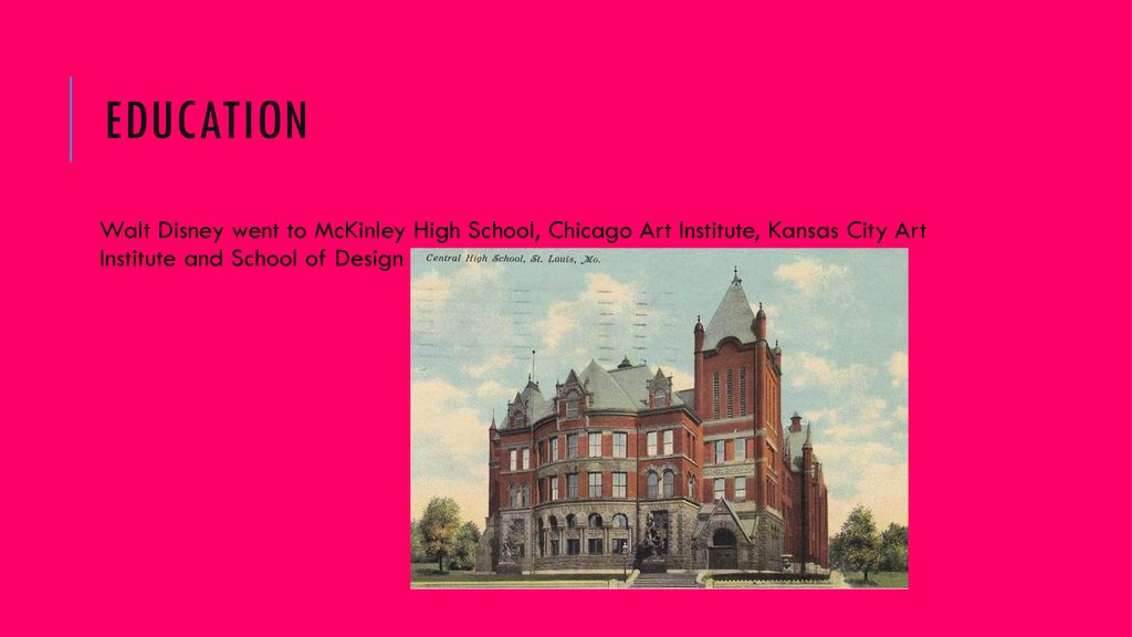 Education Walt Disney went to McKinley High School, Chicago Art Institute, Kansas City Art Institute and School of Design.