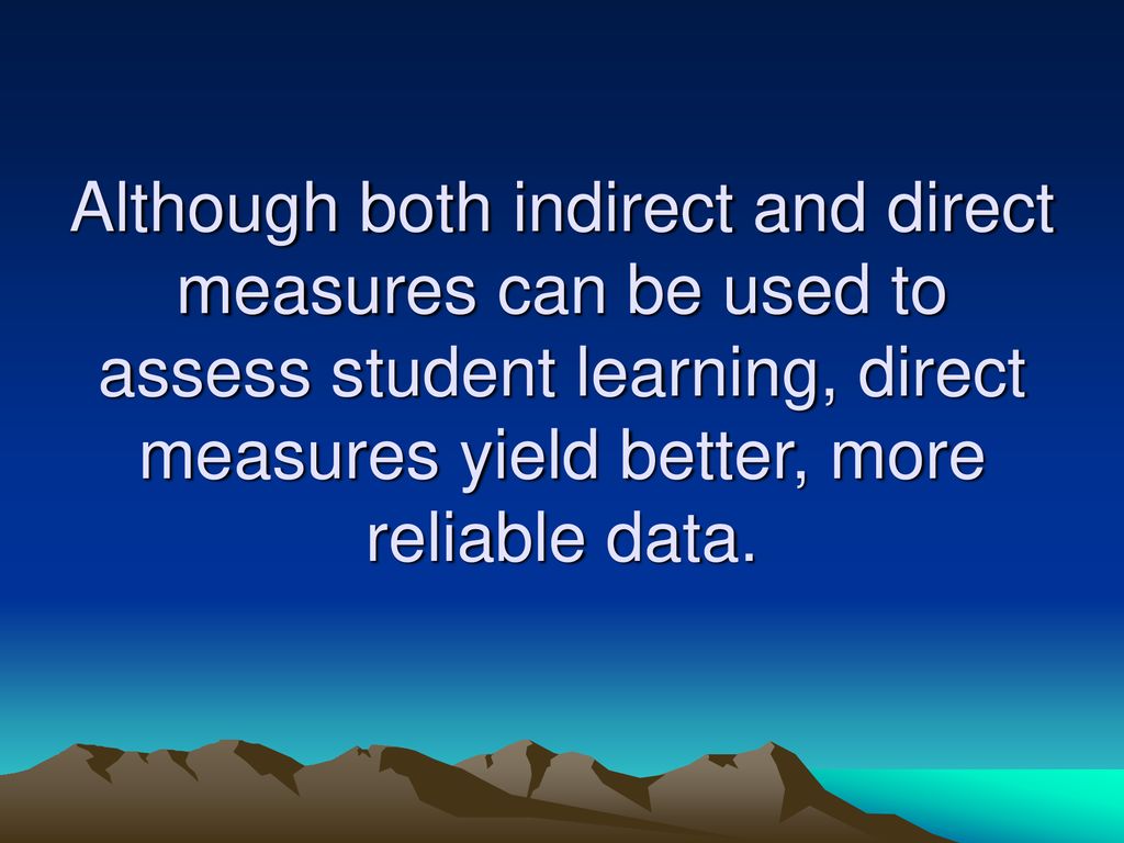 Although both indirect and direct measures can be used to assess student learning, direct measures yield better, more reliable data.