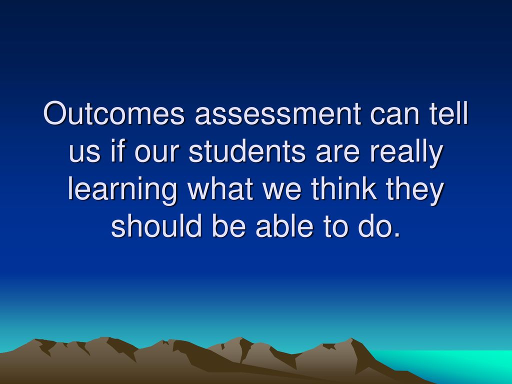 Outcomes assessment can tell us if our students are really learning what we think they should be able to do.