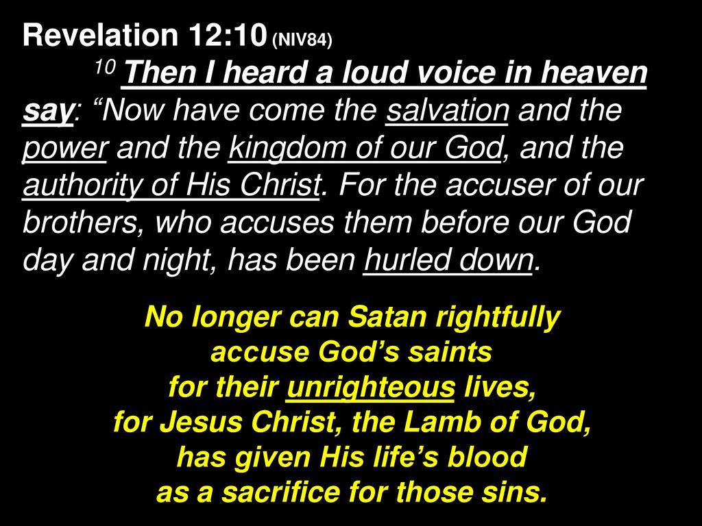 Revelation 12:10 And I heard a loud voice in heaven saying: Now have come the salvation and the power and the kingdom of our God, and the authority of His Christ. For