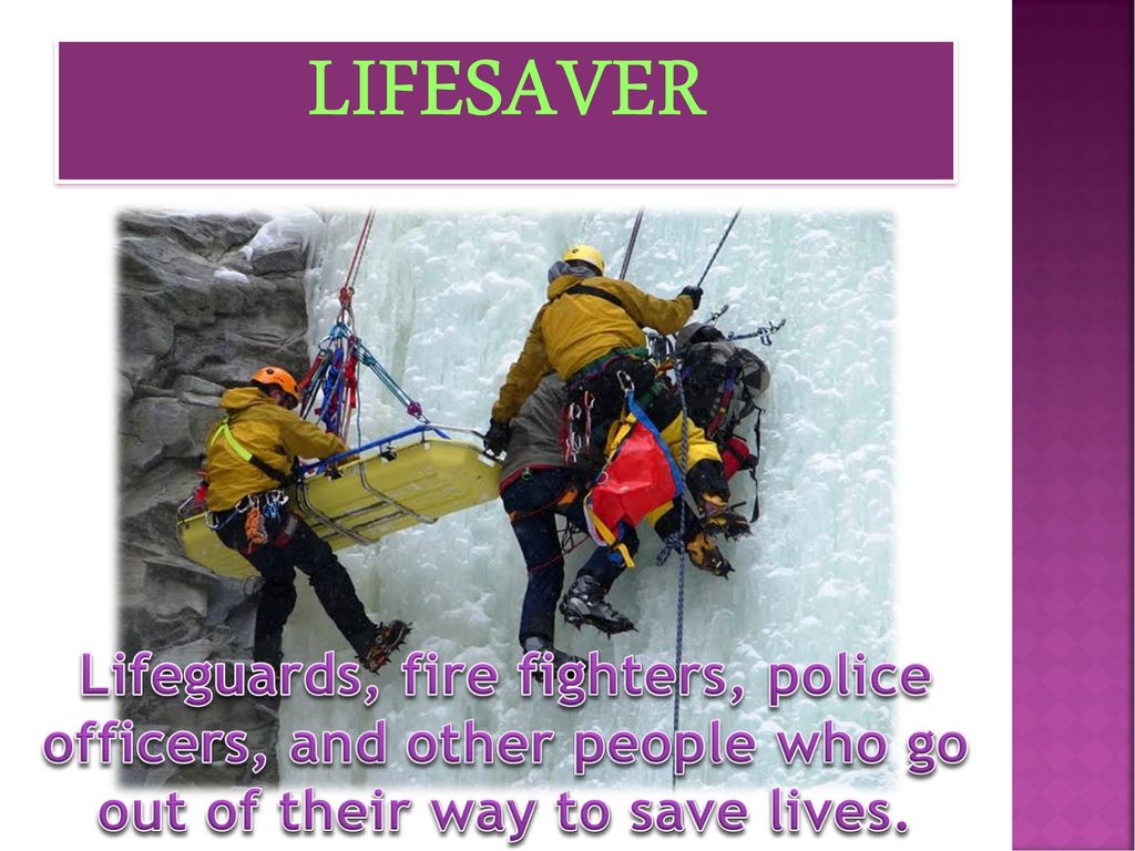 LIFESAVER Lifeguards, fire fighters, police officers, and other people who go out of their way to save lives.