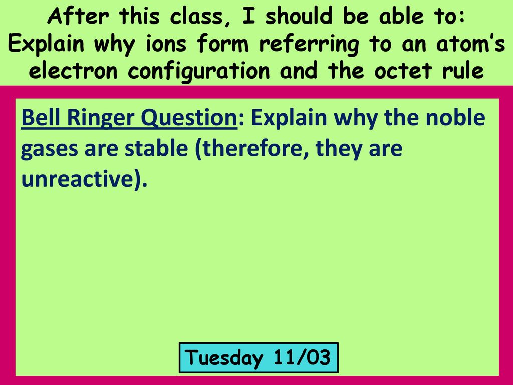 After this class, I should be able to: Explain why ions form referring to an atom’s electron configuration and the octet rule