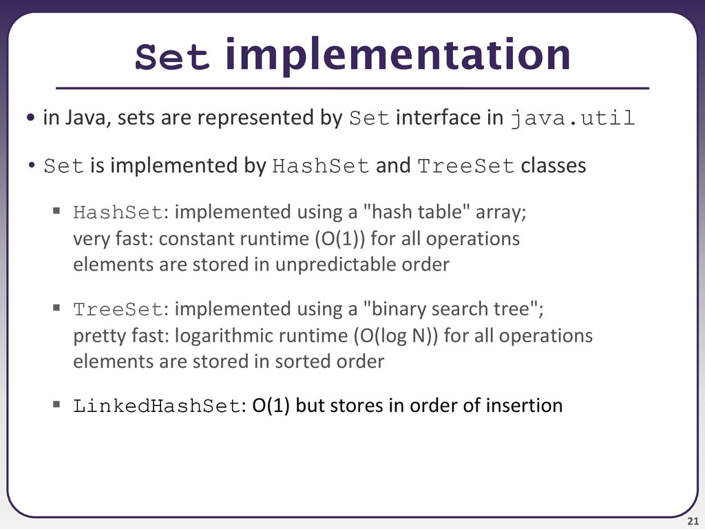Set implementation in Java, sets are represented by Set interface in java.util. Set is implemented by HashSet and TreeSet classes.