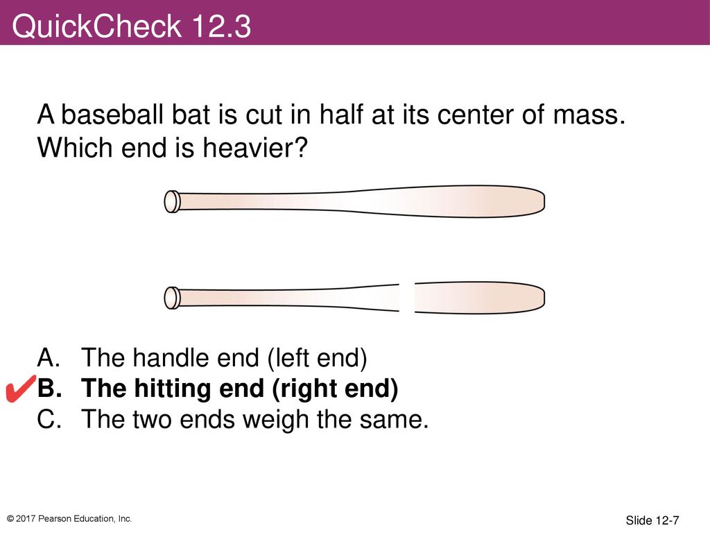 QuickCheck 12.3 A baseball bat is cut in half at its center of mass. Which end is heavier The handle end (left end)