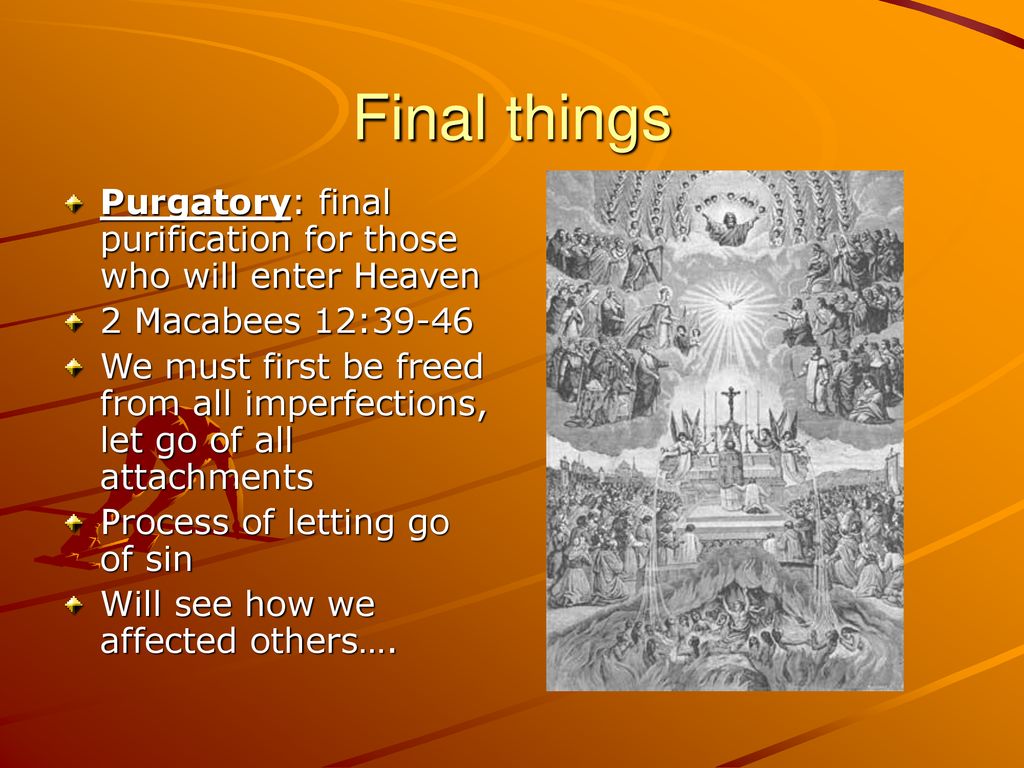 Final things Purgatory: final purification for those who will enter Heaven. 2 Macabees 12: