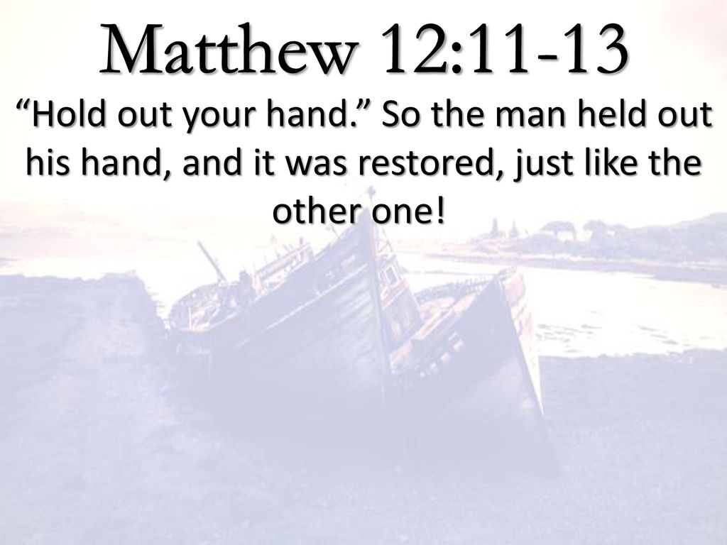 Matthew 12:11-13 Hold out your hand. So the man held out his hand, and it was restored, just like the other one!