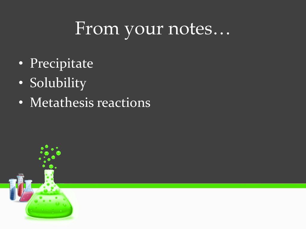 From your notes… Precipitate Solubility Metathesis reactions