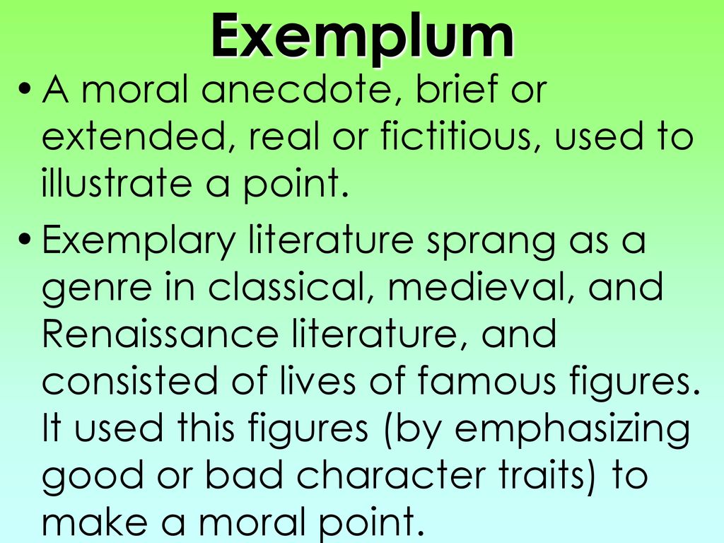 Exemplum A moral anecdote, brief or extended, real or fictitious, used to illustrate a point.