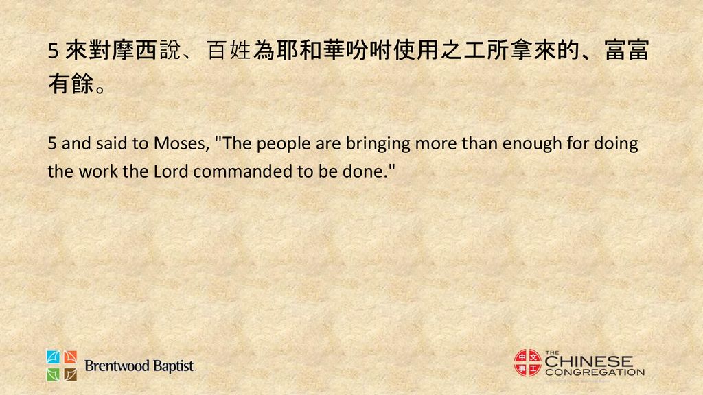5 and said to Moses, The people are bringing more than enough for doing the work the Lord commanded to be done.