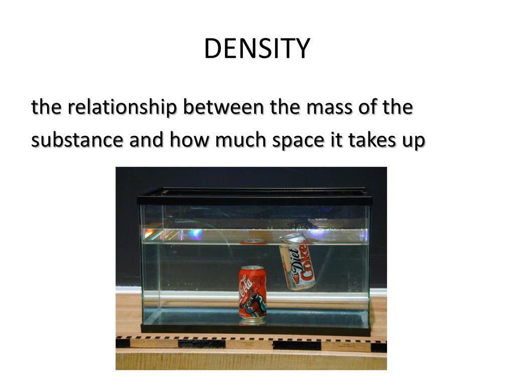 DENSITY the relationship between the mass of the substance and how much space it takes up