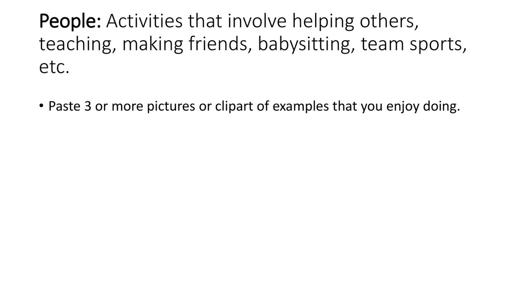 People: Activities that involve helping others, teaching, making friends, babysitting, team sports, etc.