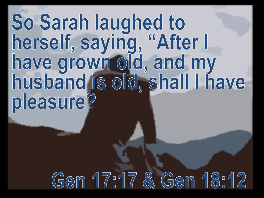 So Sarah laughed to herself, saying, After I have grown old, and my husband is old, shall I have pleasure