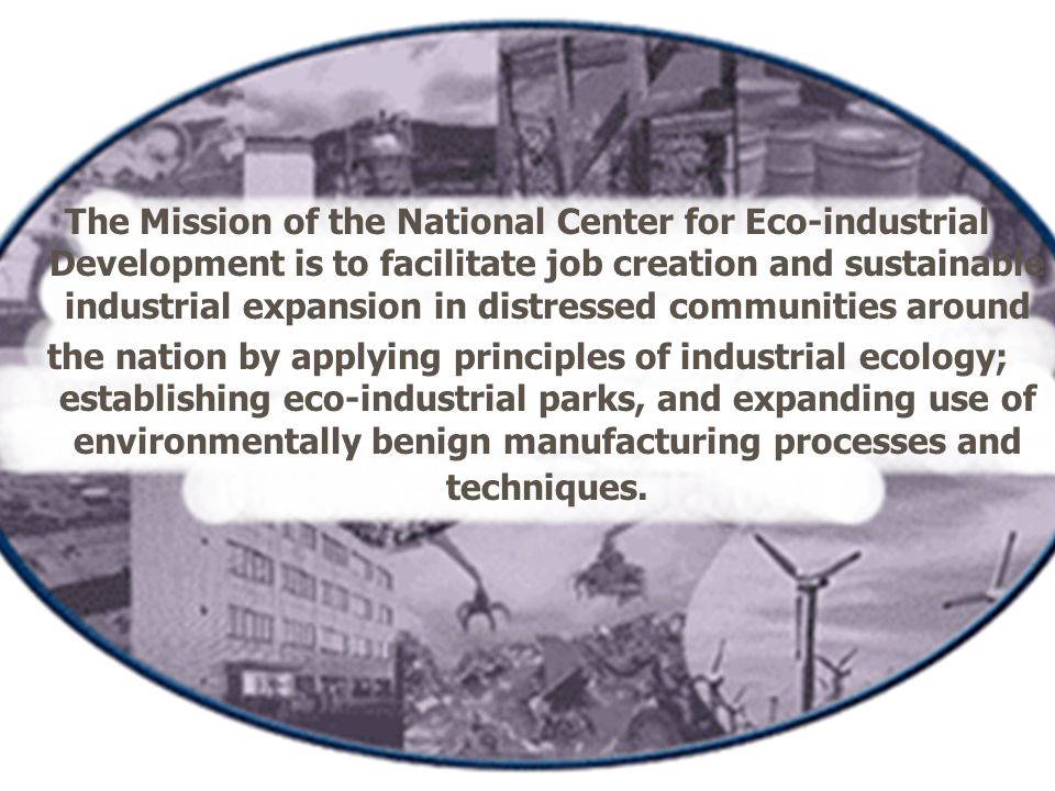 The Mission of the National Center for Eco-industrial Development is to facilitate job creation and sustainable industrial expansion in distressed communities around