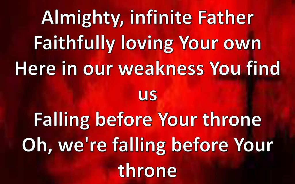 Almighty, infinite Father Faithfully loving Your own Here in our weakness You find us Falling before Your throne Oh, we re falling before Your throne