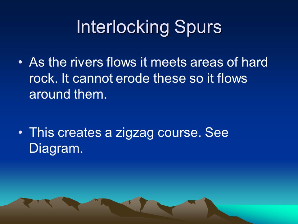 Interlocking Spurs As the rivers flows it meets areas of hard rock. It cannot erode these so it flows around them.