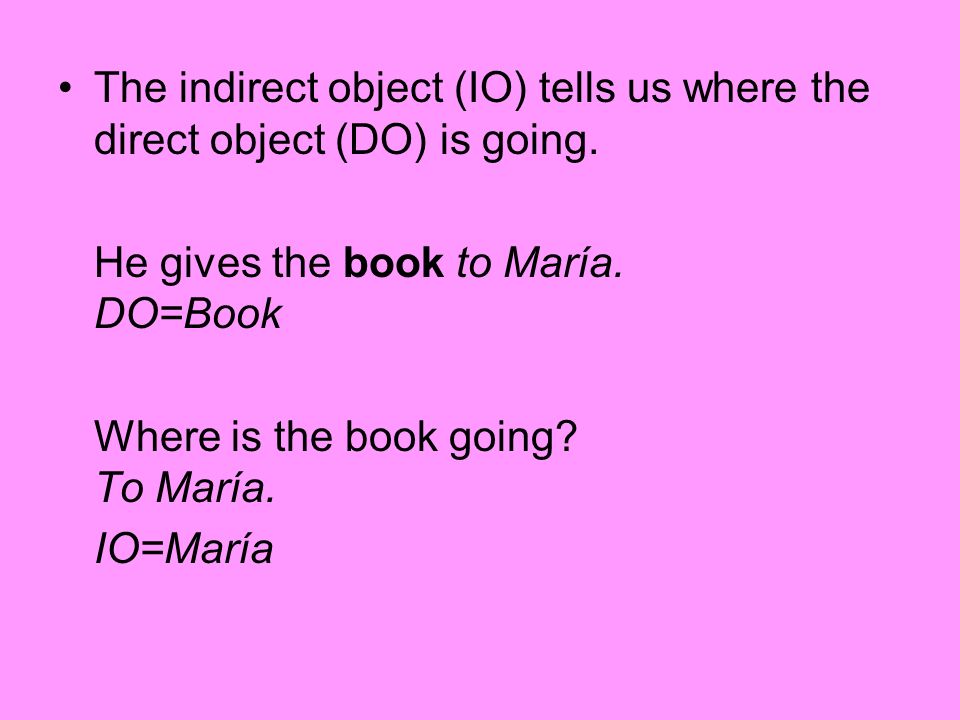 The indirect object (IO) tells us where the direct object (DO) is going.