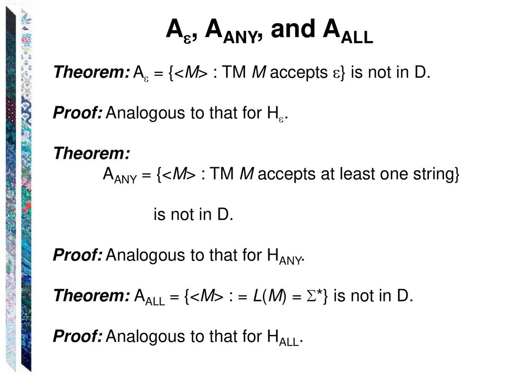 A, AANY, and AALL Theorem: A = {<M> : TM M accepts } is not in D. Proof: Analogous to that for H.