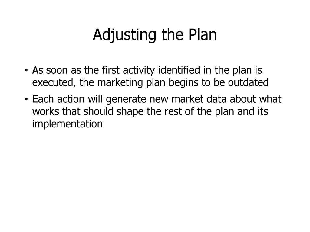 Adjusting the Plan As soon as the first activity identified in the plan is executed, the marketing plan begins to be outdated.