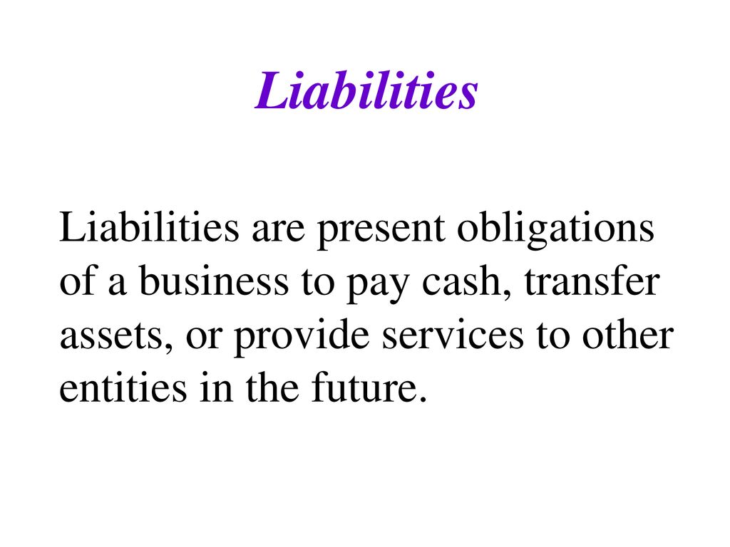 Liabilities Liabilities are present obligations of a business to pay cash, transfer assets, or provide services to other entities in the future.