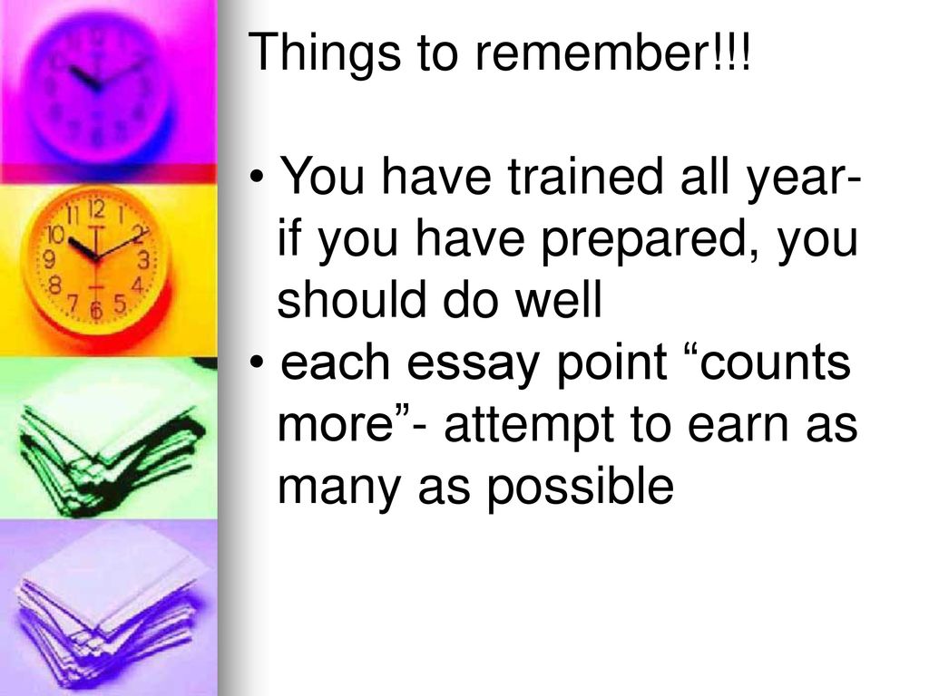 Things to remember!!! You have trained all year- if you have prepared, you. should do well. each essay point counts.