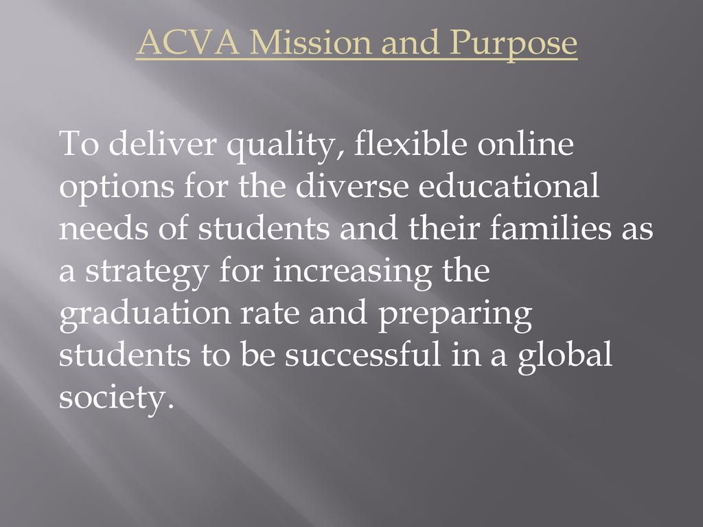 ACVA Mission and Purpose To deliver quality, flexible online options for the diverse educational needs of students and their families as a strategy for increasing the graduation rate and preparing students to be successful in a global society.