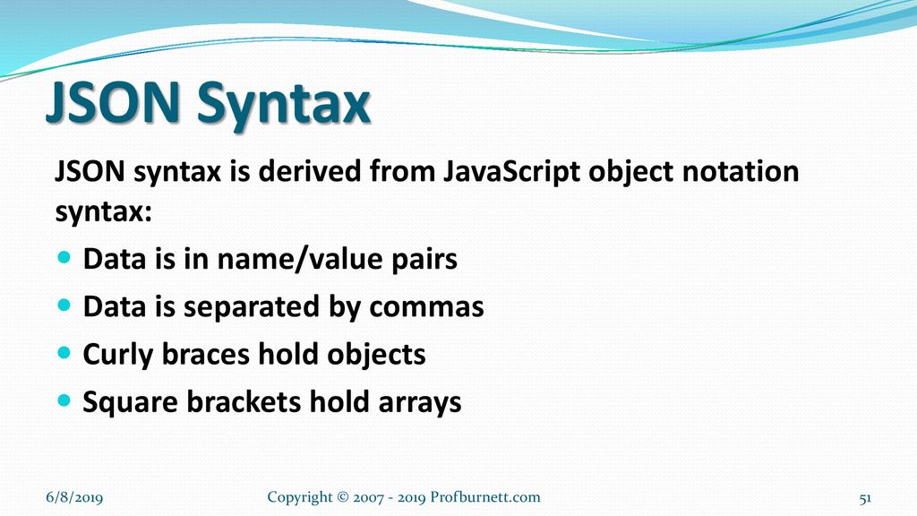 JSON Syntax JSON syntax is derived from JavaScript object notation syntax: Data is in name/value pairs.
