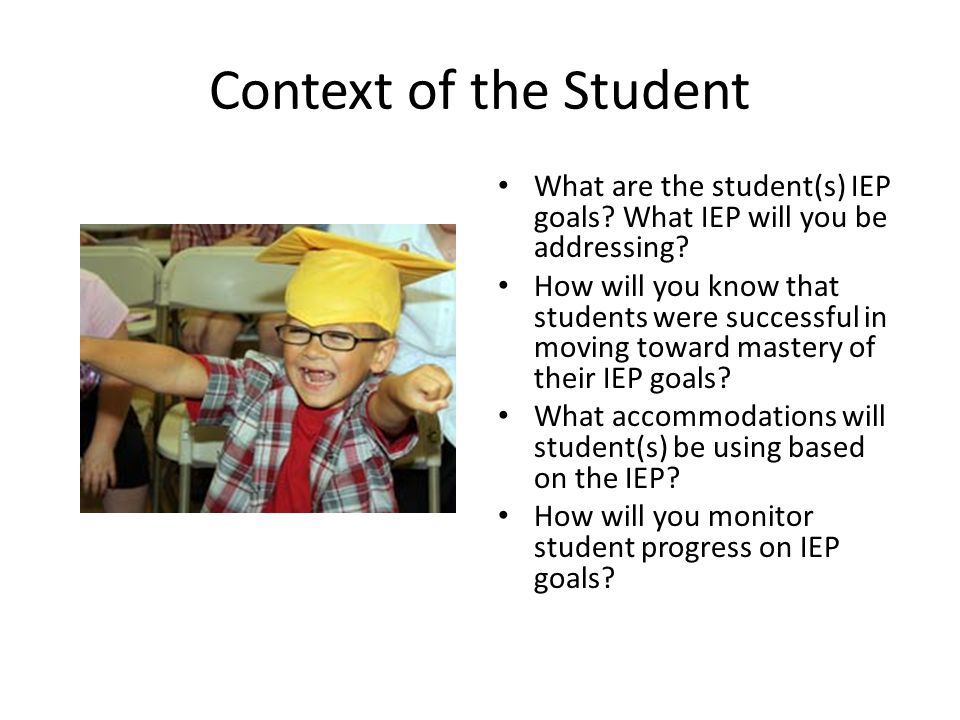Context of the Student What are the student(s) IEP goals What IEP will you be addressing