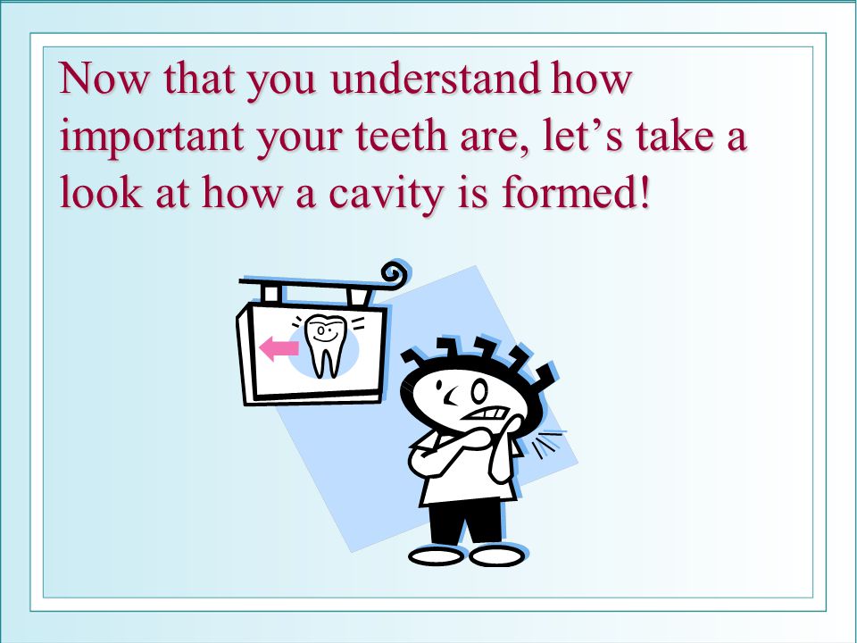Now that you understand how important your teeth are, let’s take a look at how a cavity is formed!