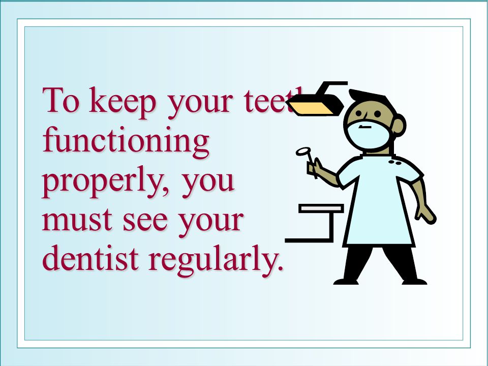 To keep your teeth functioning properly, you must see your dentist regularly.