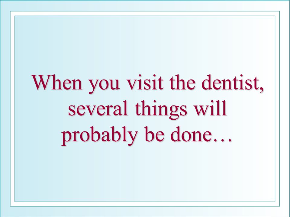 When you visit the dentist, several things will probably be done…