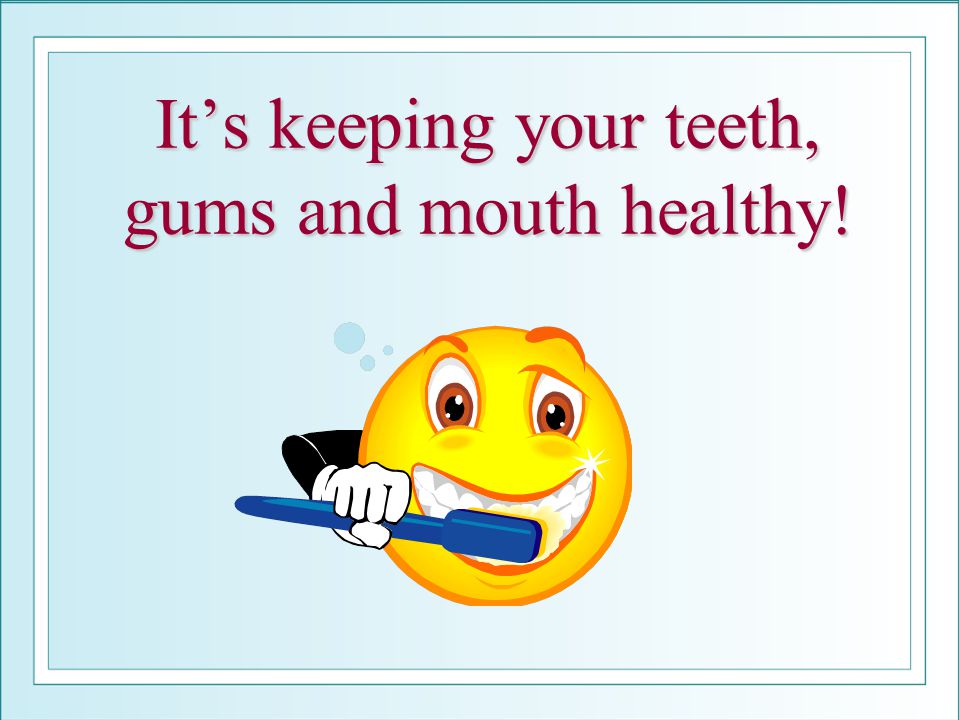It’s keeping your teeth, gums and mouth healthy!