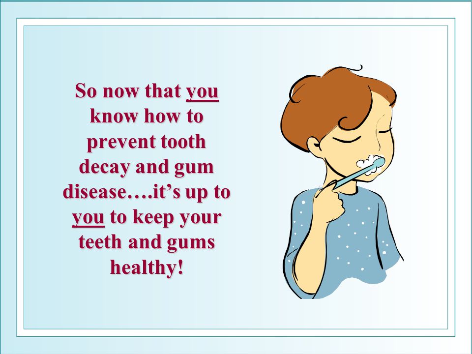 So now that you know how to prevent tooth decay and gum disease…