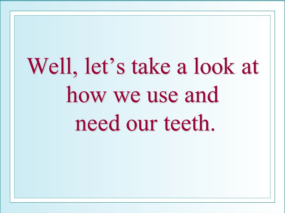 Well, let’s take a look at how we use and need our teeth.