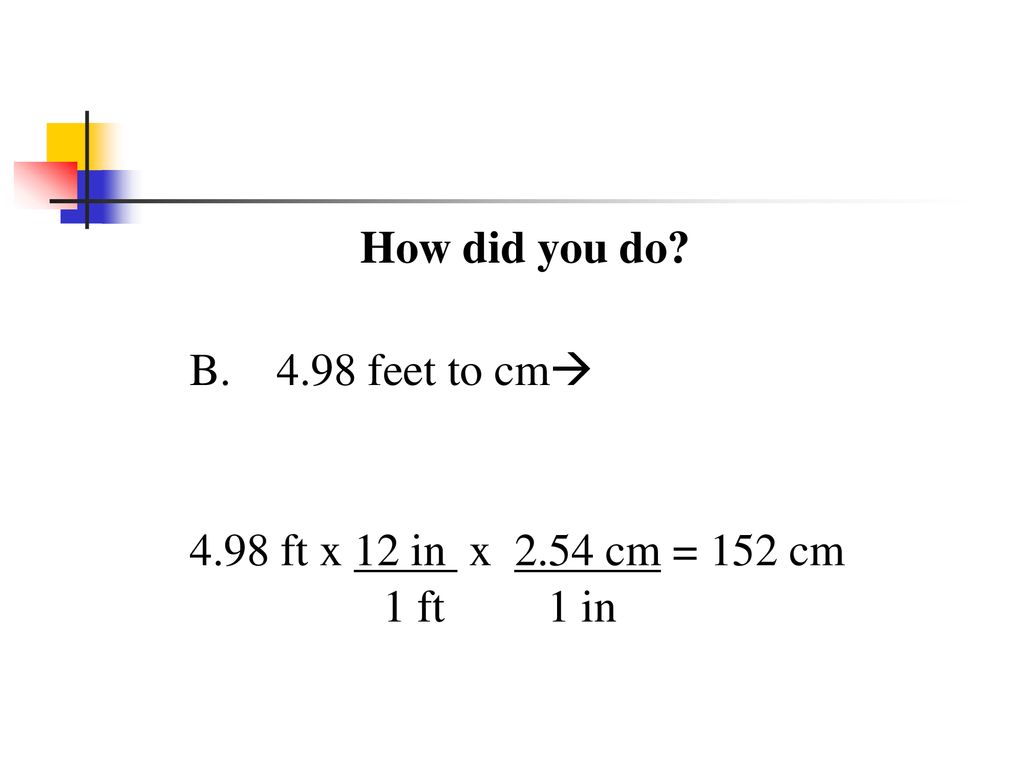 How did you do B feet to cm 4.98 ft x 12 in x 2.54 cm = 152 cm 1 ft 1 in