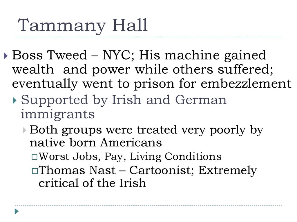 Tammany Hall Boss Tweed – NYC; His machine gained wealth and power while others suffered; eventually went to prison for embezzlement.