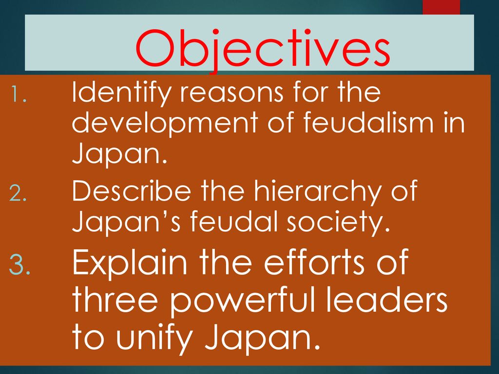 Objectives Identify reasons for the development of feudalism in Japan. Describe the hierarchy of Japan’s feudal society.