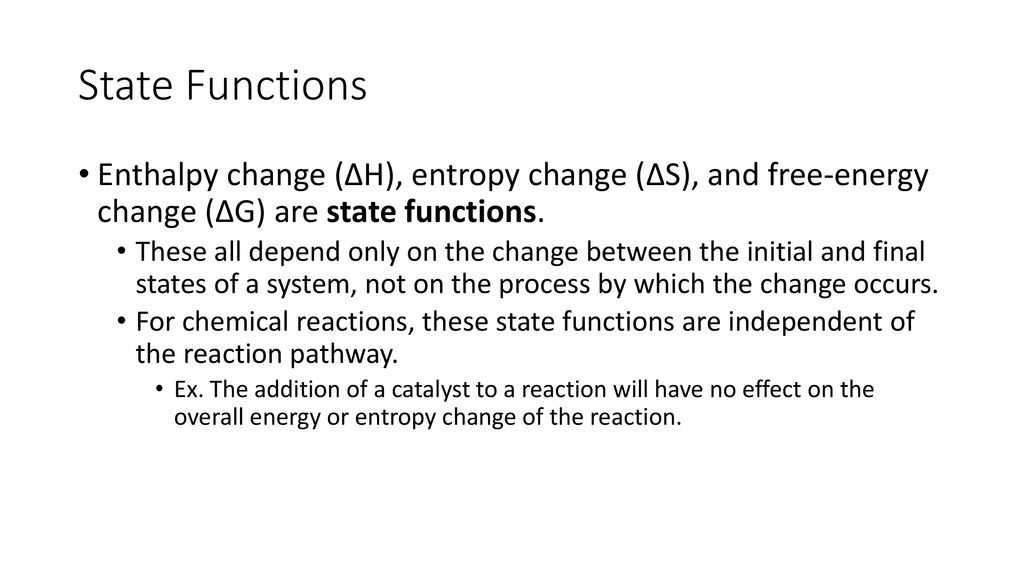 State Functions Enthalpy change (ΔH), entropy change (ΔS), and free-energy change (ΔG) are state functions.