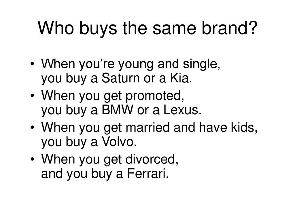 Who buys the same brand When you’re young and single, you buy a Saturn or a Kia. When you get promoted, you buy a BMW or a Lexus.