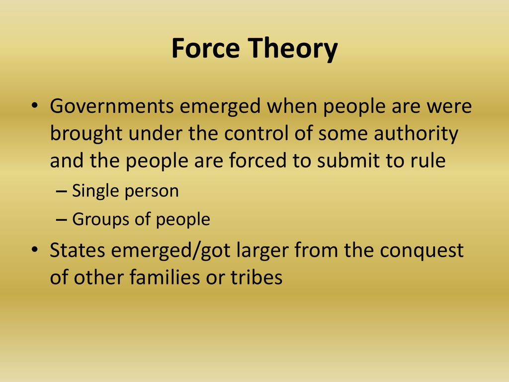 Force Theory Governments emerged when people are were brought under the control of some authority and the people are forced to submit to rule.