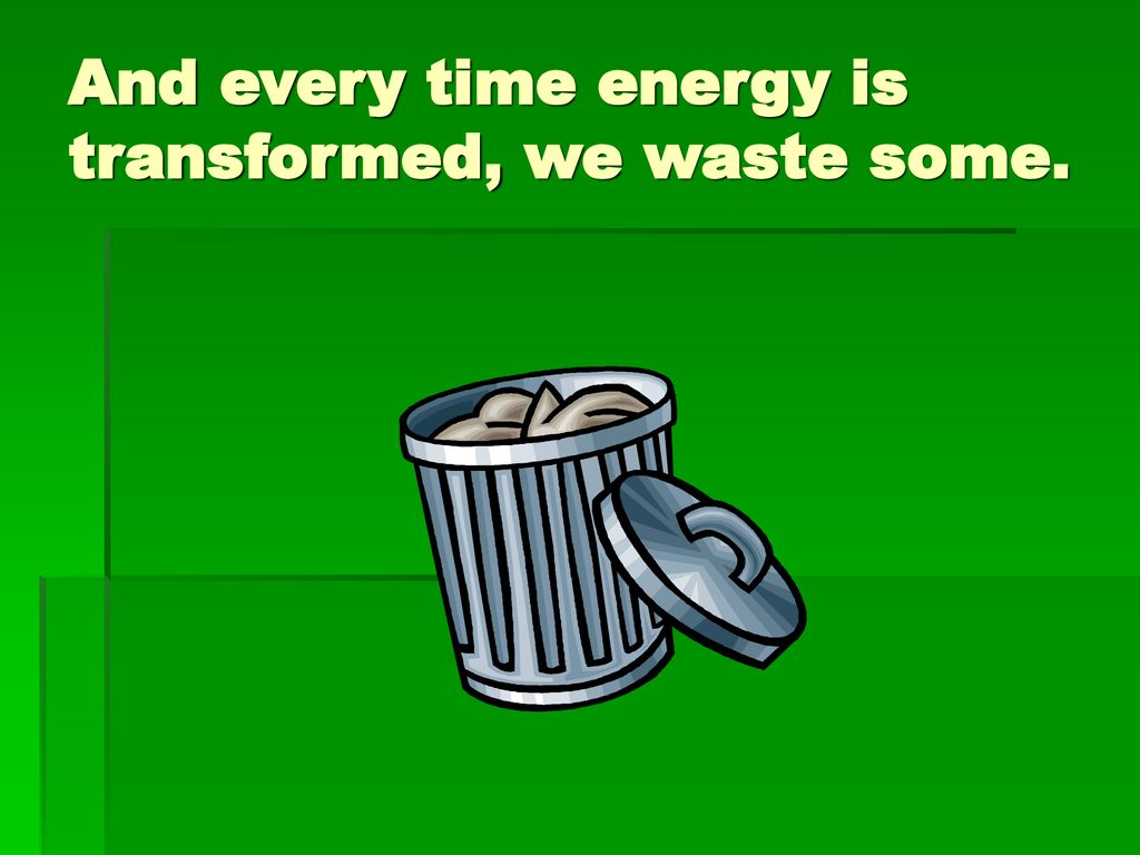 And every time energy is transformed, we waste some.