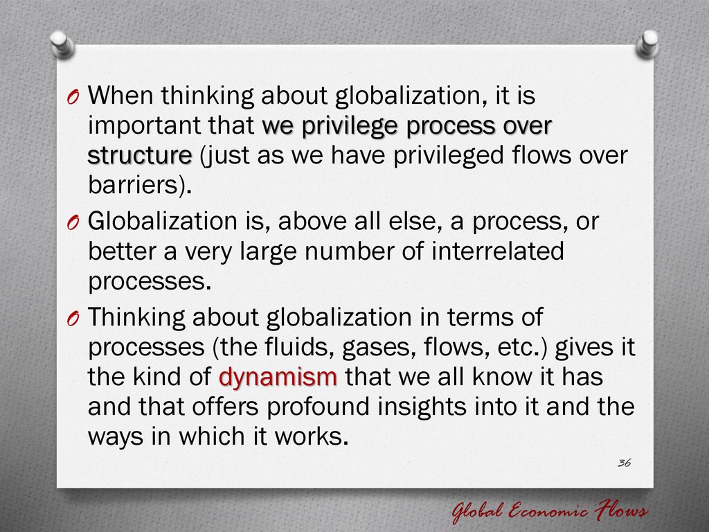 When thinking about globalization, it is important that we privilege process over structure (just as we have privileged flows over barriers).