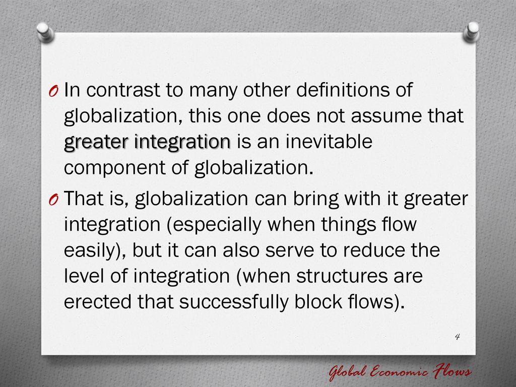 In contrast to many other deﬁnitions of globalization, this one does not assume that greater integration is an inevitable component of globalization.