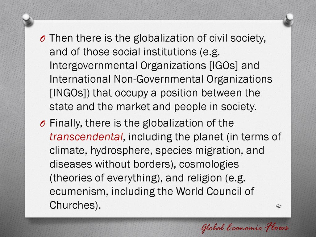 Then there is the globalization of civil society, and of those social institutions (e.g. Intergovernmental Organizations [IGOs] and International Non-Governmental Organizations [INGOs]) that occupy a position between the state and the market and people in society.