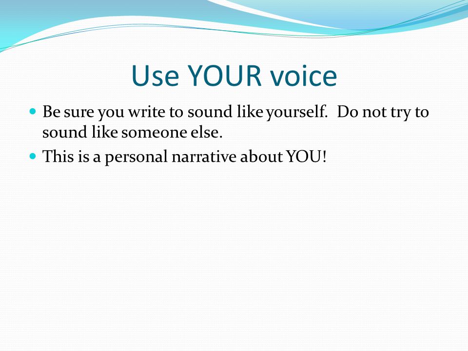 Use YOUR voice Be sure you write to sound like yourself.